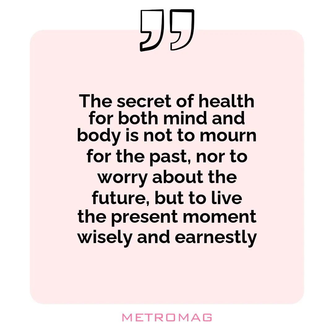 The secret of health for both mind and body is not to mourn for the past, nor to worry about the future, but to live the present moment wisely and earnestly