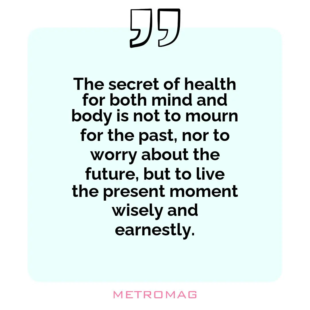 The secret of health for both mind and body is not to mourn for the past, nor to worry about the future, but to live the present moment wisely and earnestly.
