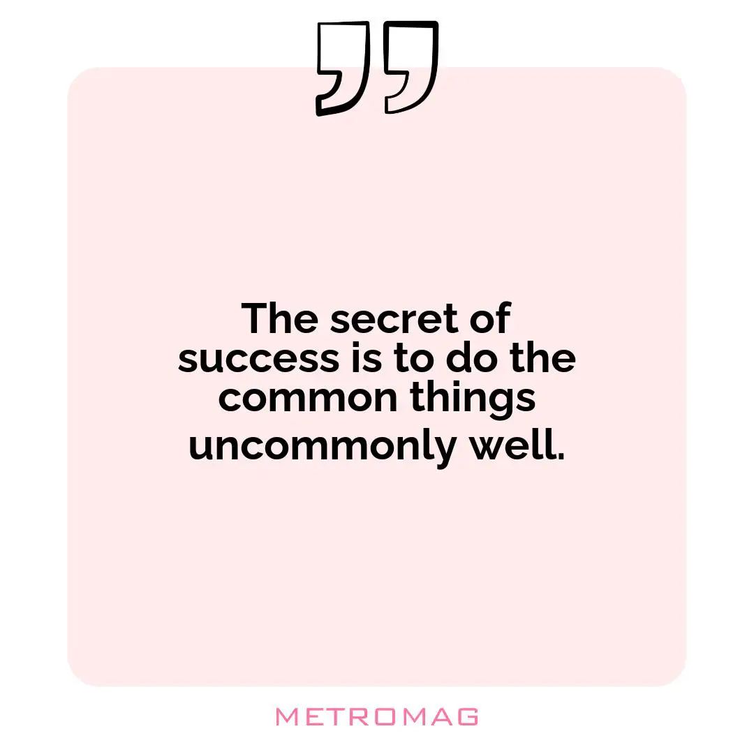 The secret of success is to do the common things uncommonly well.