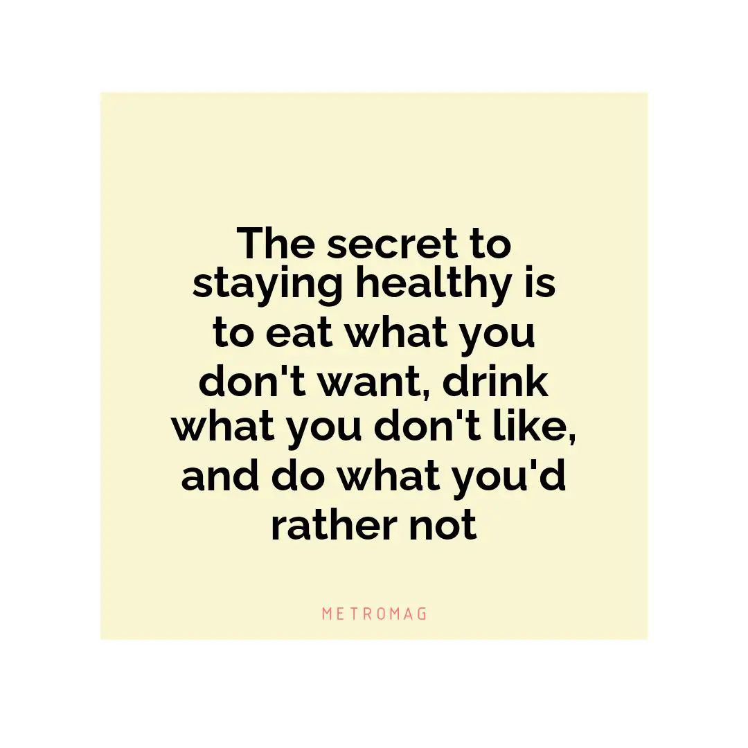 The secret to staying healthy is to eat what you don't want, drink what you don't like, and do what you'd rather not