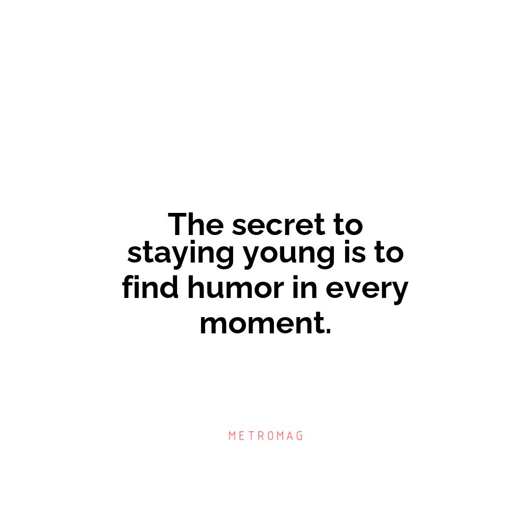 The secret to staying young is to find humor in every moment.