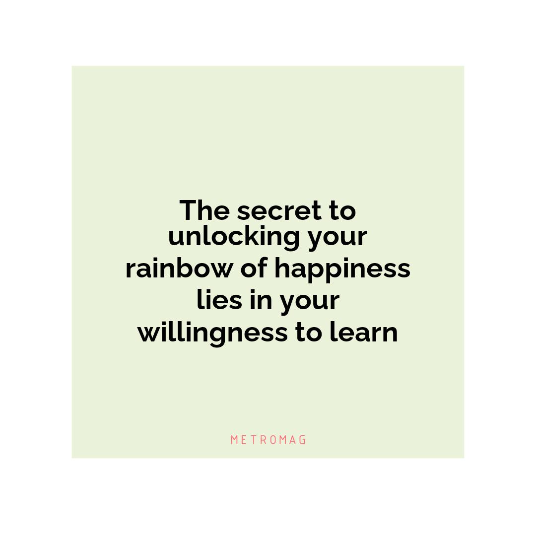 The secret to unlocking your rainbow of happiness lies in your willingness to learn