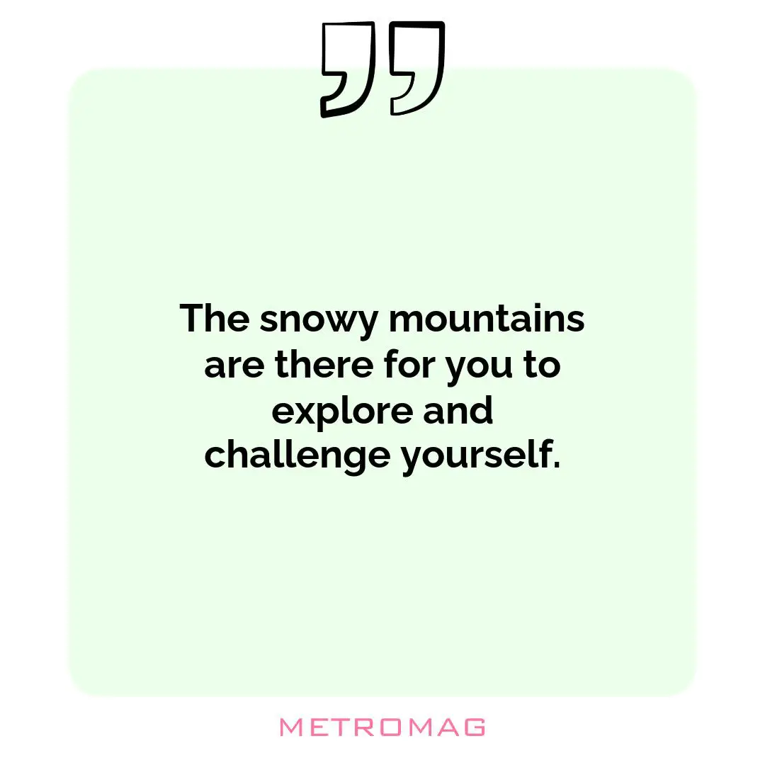 The snowy mountains are there for you to explore and challenge yourself.