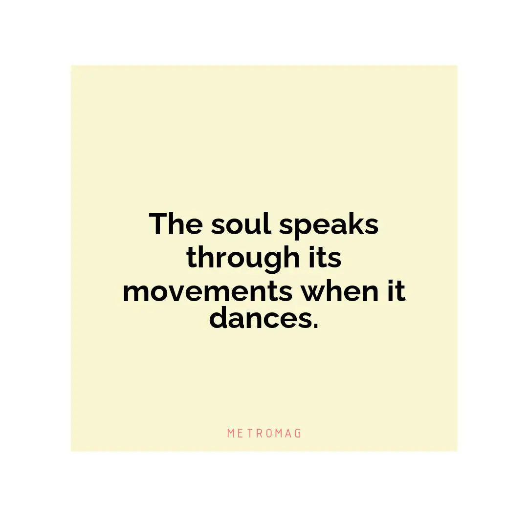 The soul speaks through its movements when it dances.