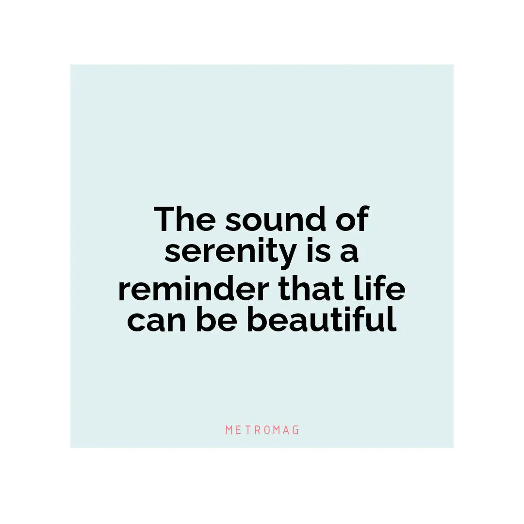 The sound of serenity is a reminder that life can be beautiful
