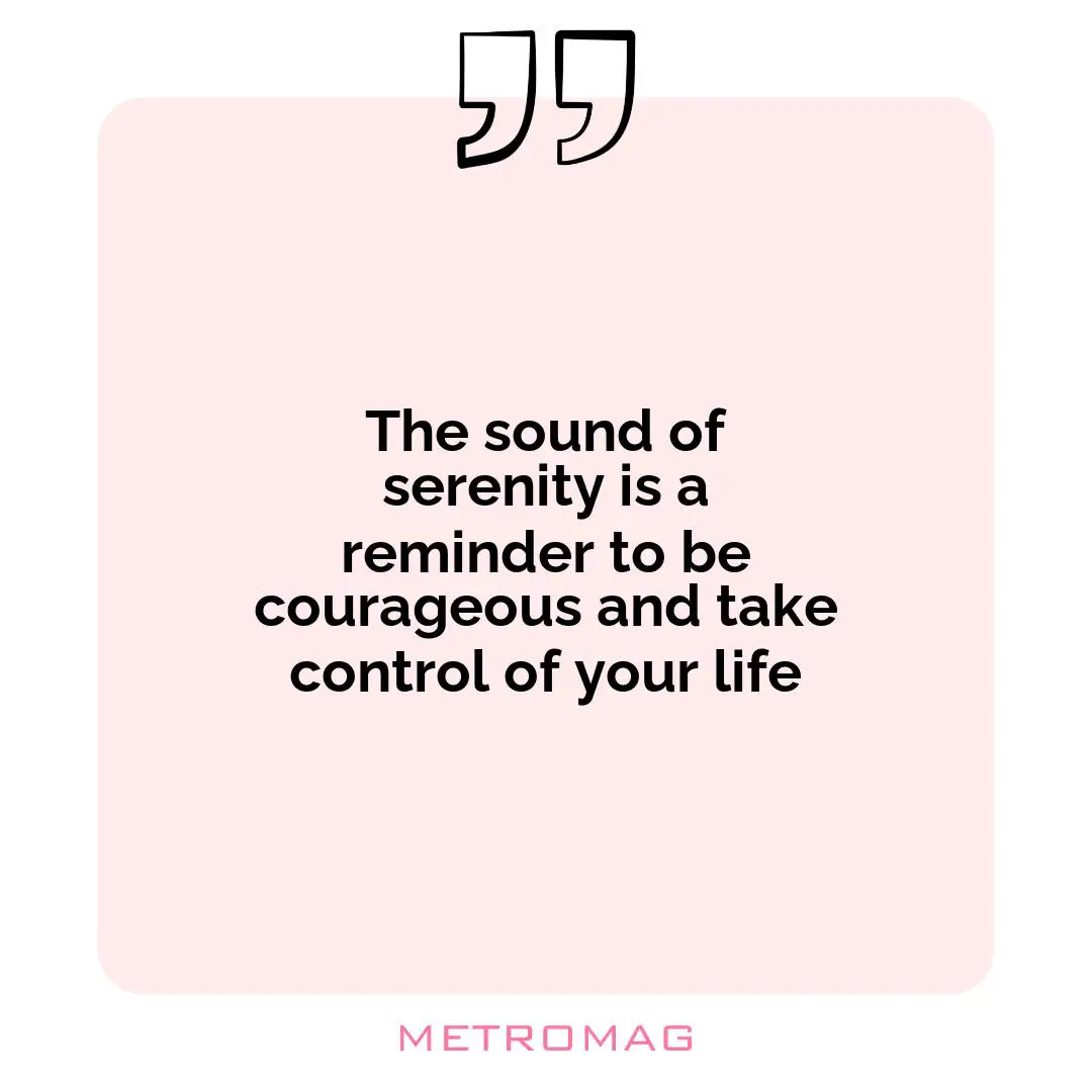The sound of serenity is a reminder to be courageous and take control of your life