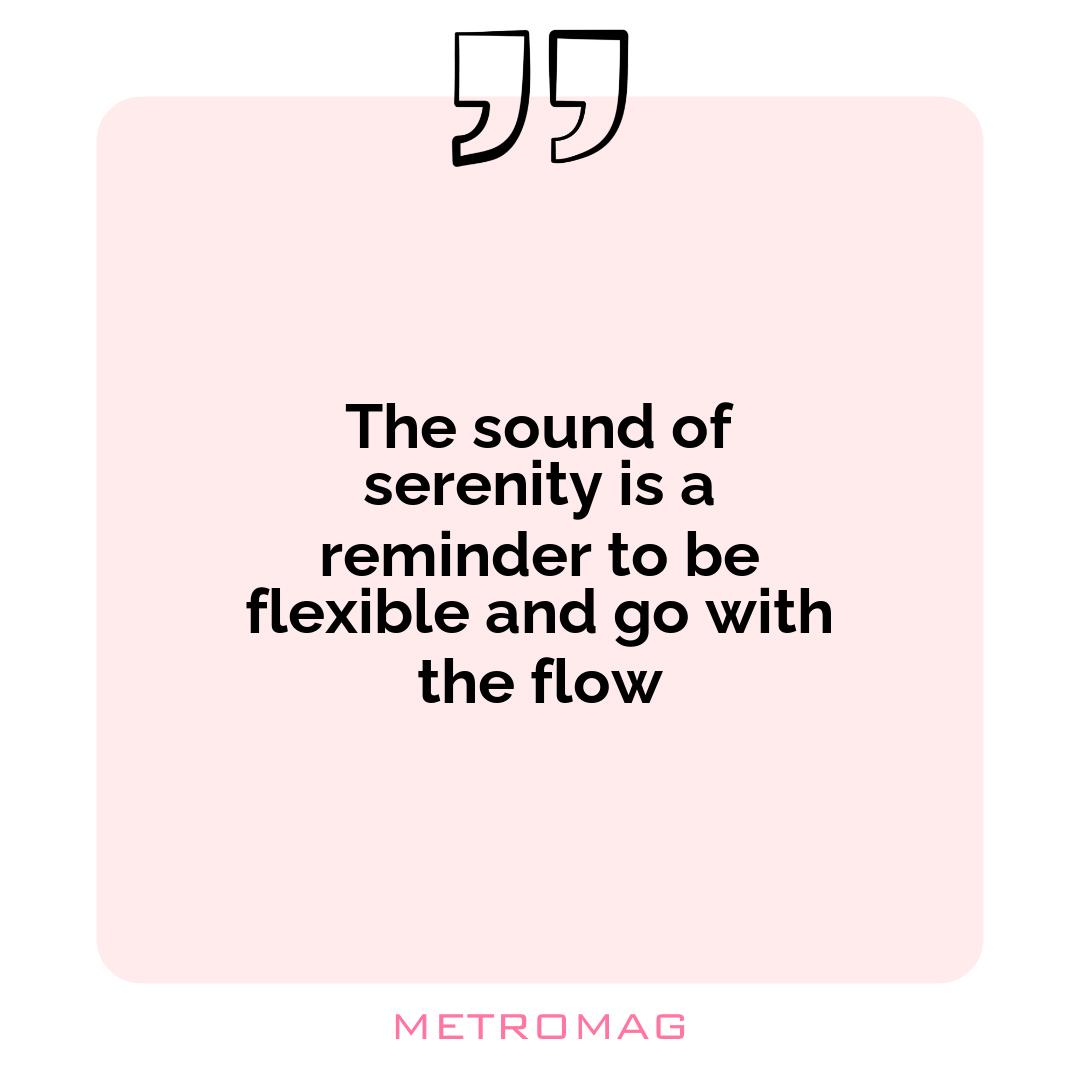 The sound of serenity is a reminder to be flexible and go with the flow