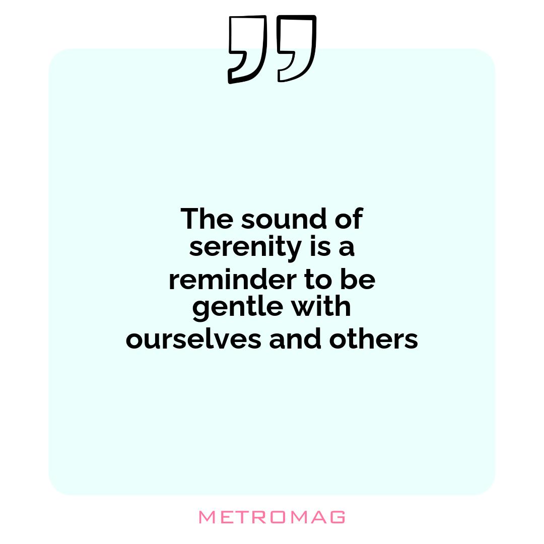 The sound of serenity is a reminder to be gentle with ourselves and others