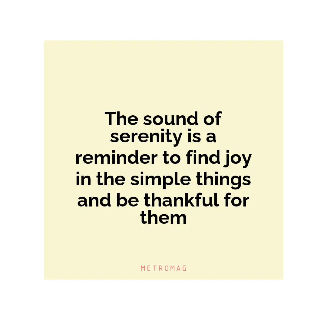 The sound of serenity is a reminder to find joy in the simple things and be thankful for them