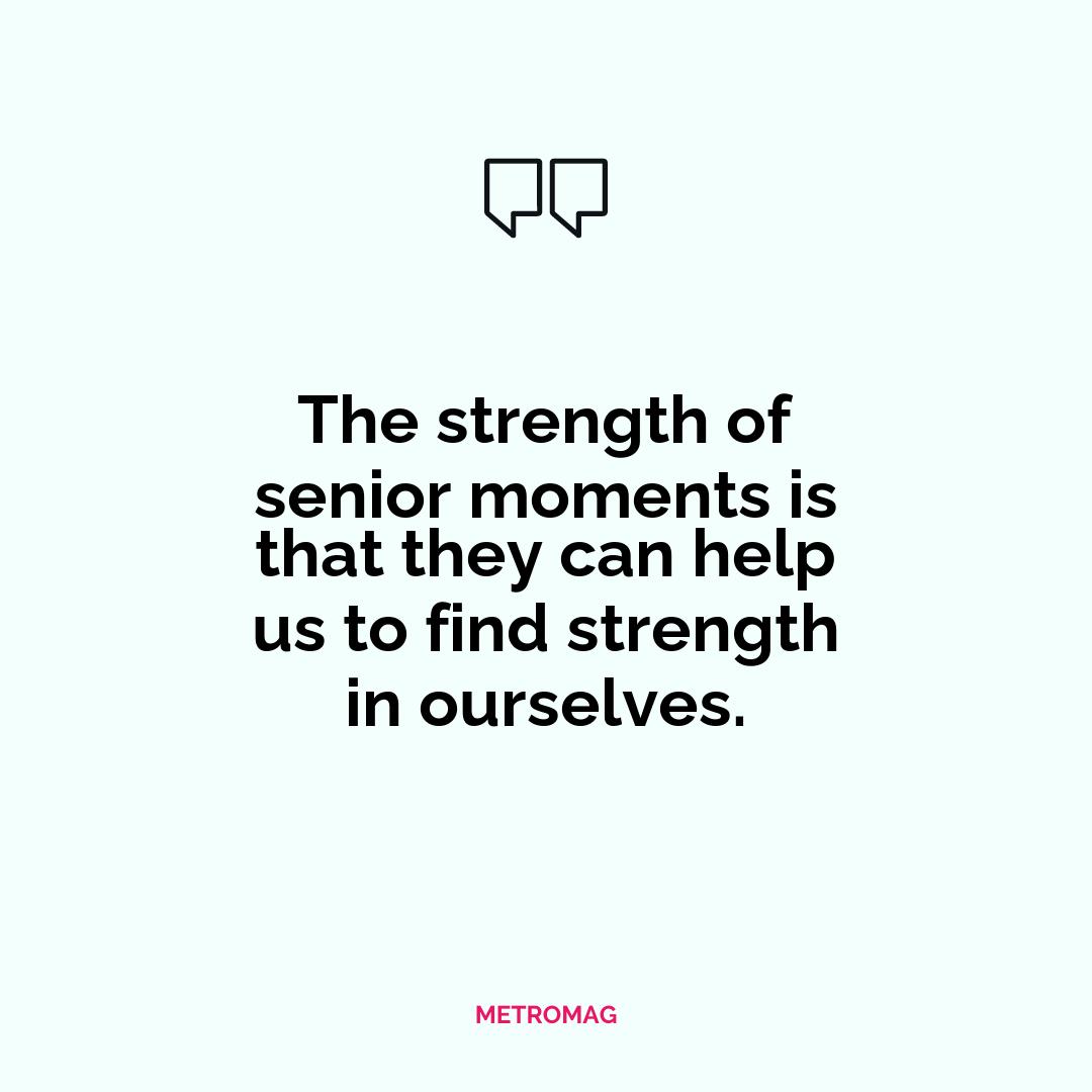 The strength of senior moments is that they can help us to find strength in ourselves.