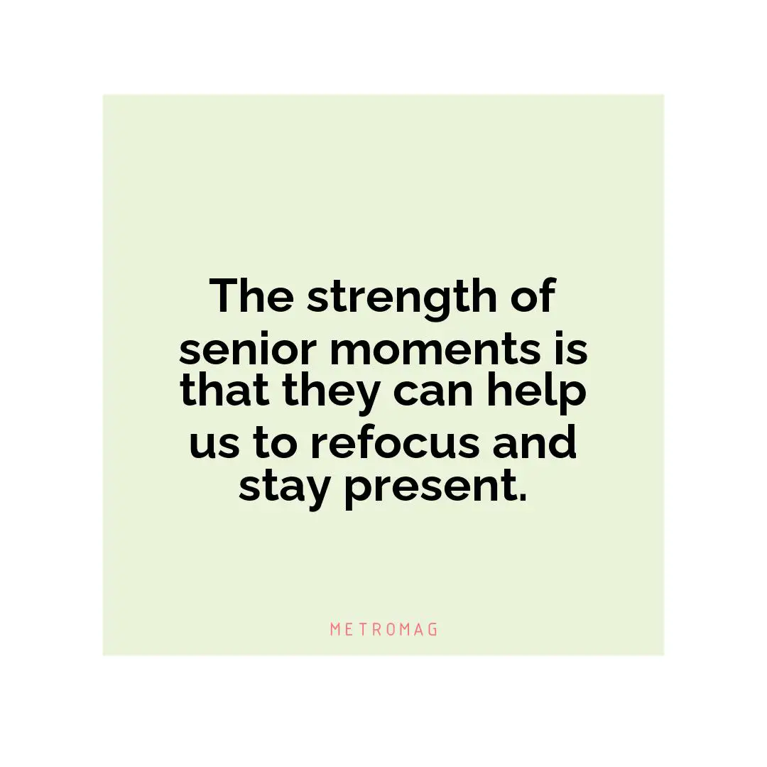 The strength of senior moments is that they can help us to refocus and stay present.