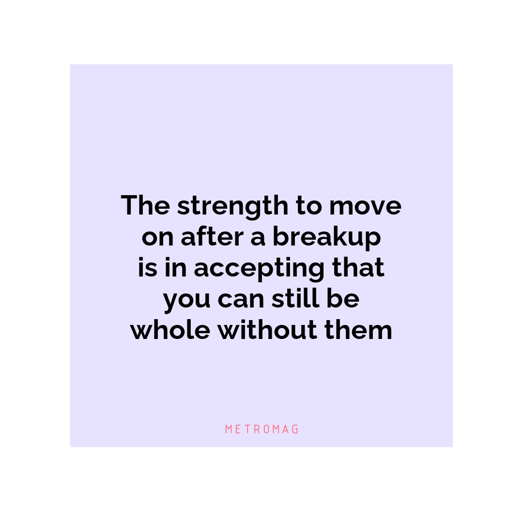 The strength to move on after a breakup is in accepting that you can still be whole without them