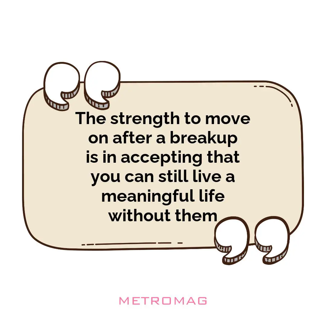 The strength to move on after a breakup is in accepting that you can still live a meaningful life without them