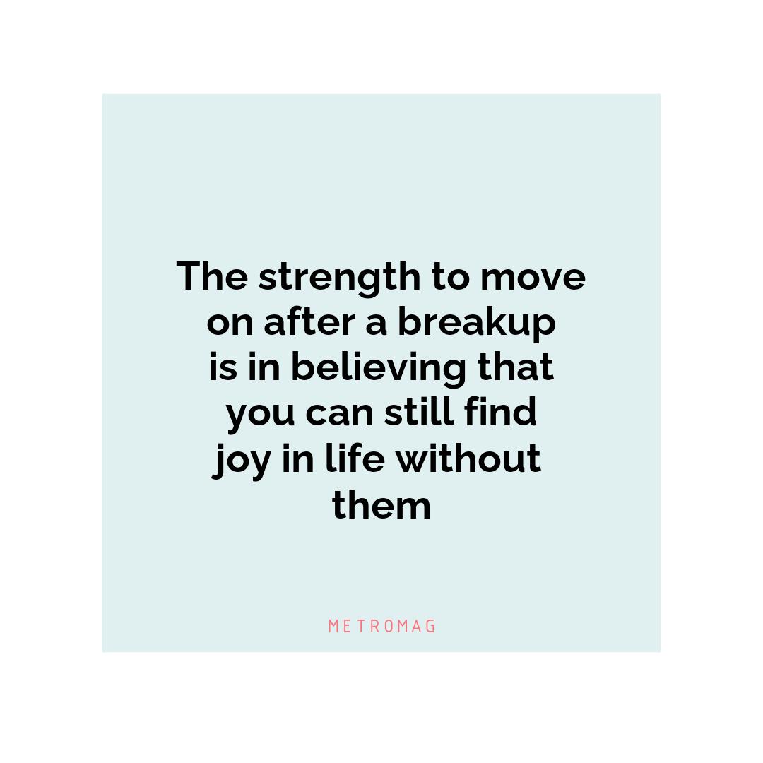 The strength to move on after a breakup is in believing that you can still find joy in life without them