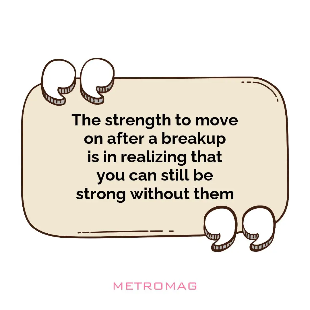The strength to move on after a breakup is in realizing that you can still be strong without them