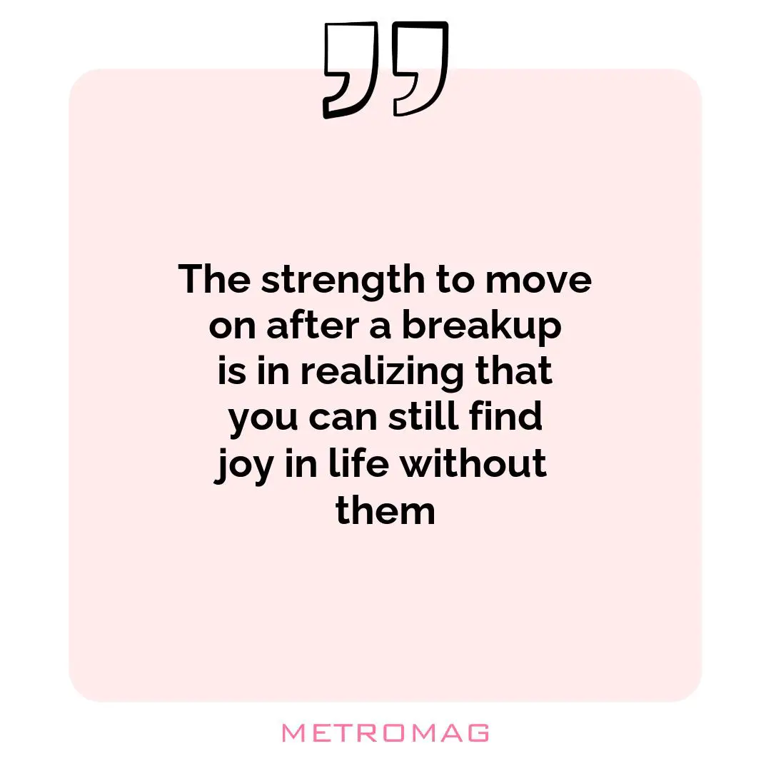 The strength to move on after a breakup is in realizing that you can still find joy in life without them