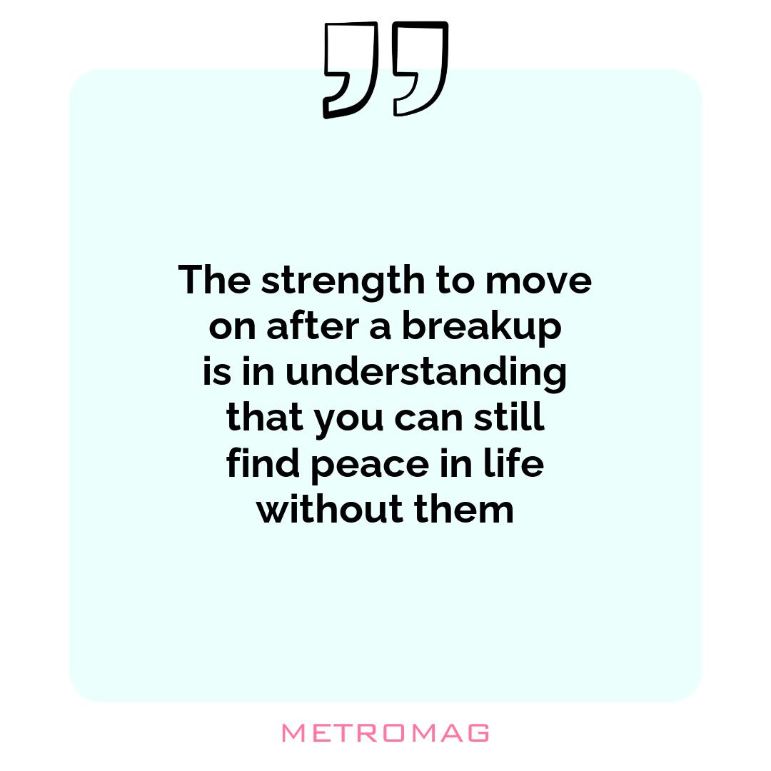 The strength to move on after a breakup is in understanding that you can still find peace in life without them