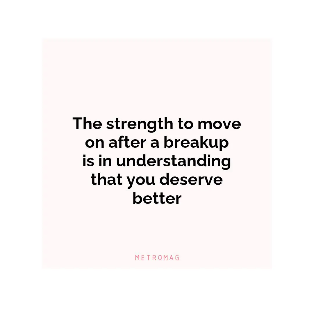 The strength to move on after a breakup is in understanding that you deserve better
