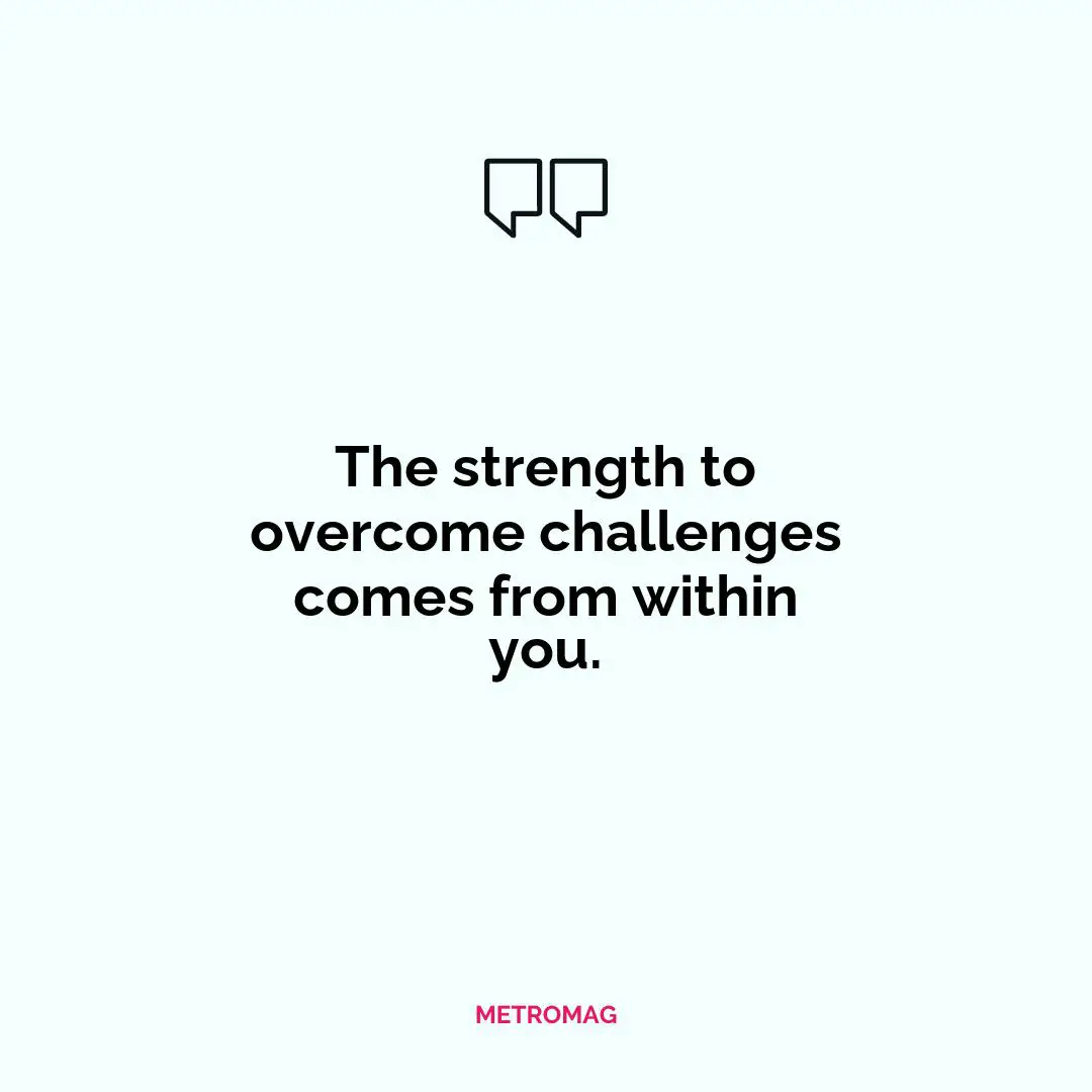 The strength to overcome challenges comes from within you.
