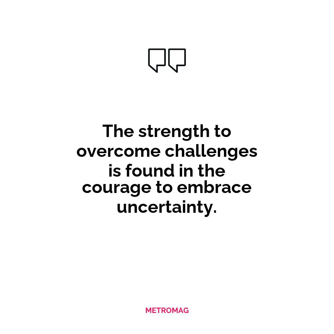 The strength to overcome challenges is found in the courage to embrace uncertainty.