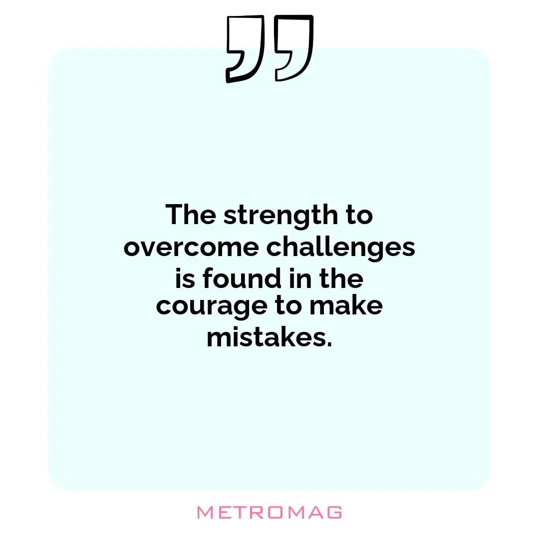 The strength to overcome challenges is found in the courage to make mistakes.
