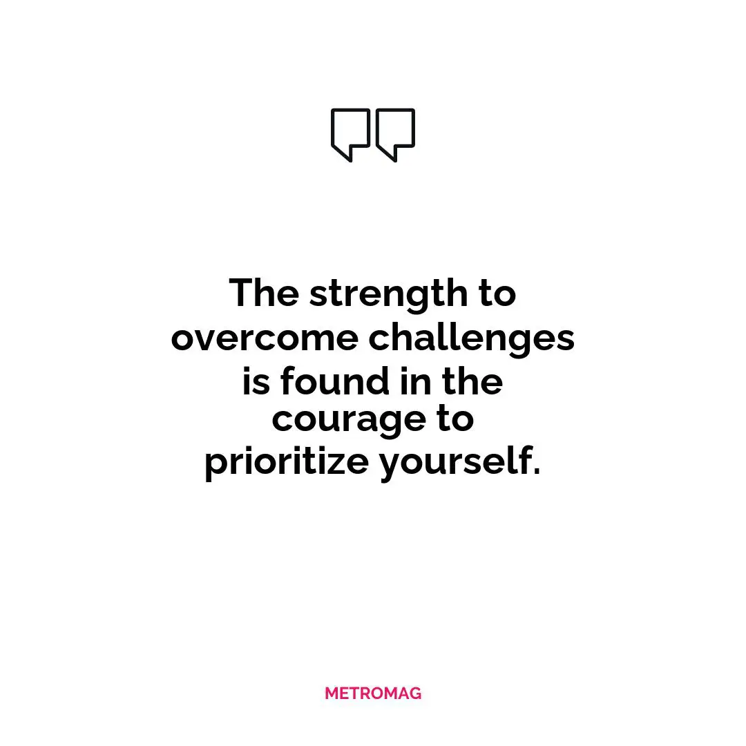 The strength to overcome challenges is found in the courage to prioritize yourself.