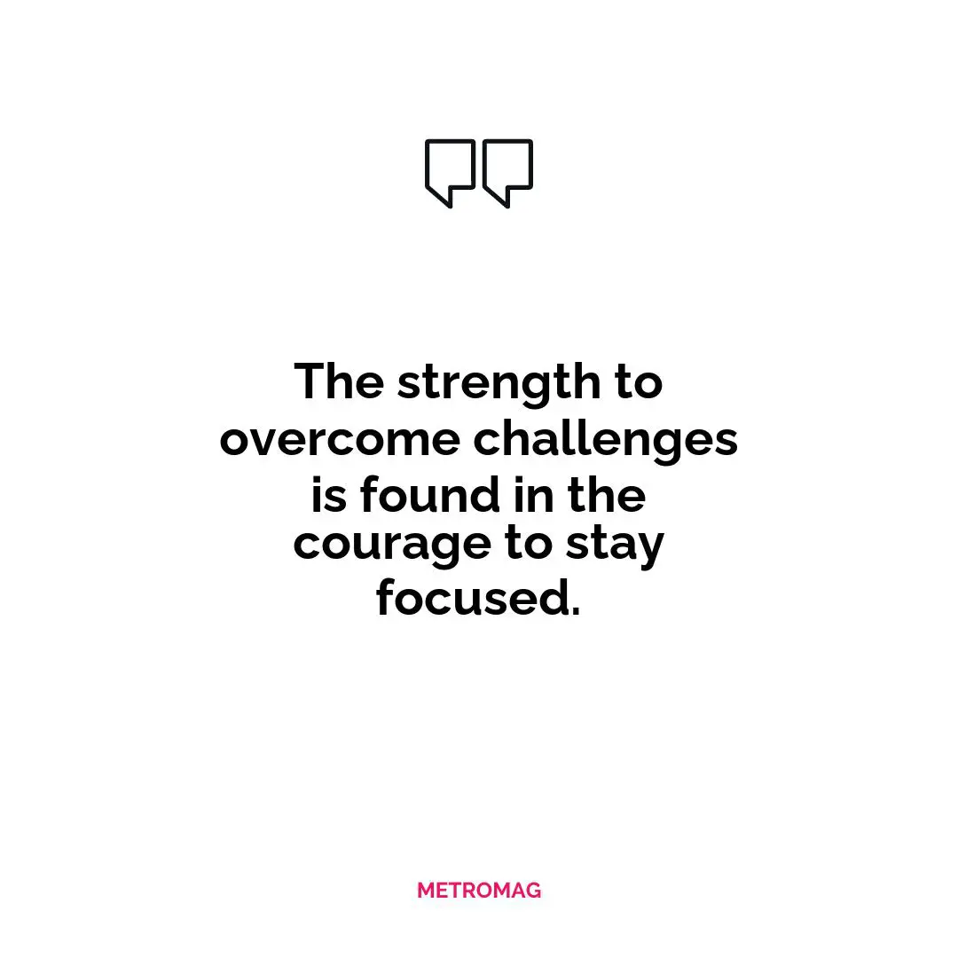 The strength to overcome challenges is found in the courage to stay focused.