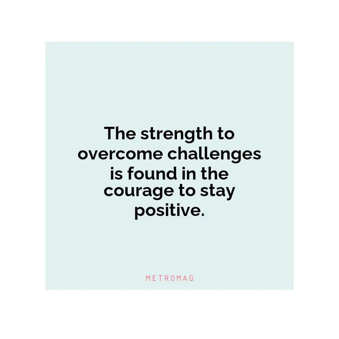 The strength to overcome challenges is found in the courage to stay positive.