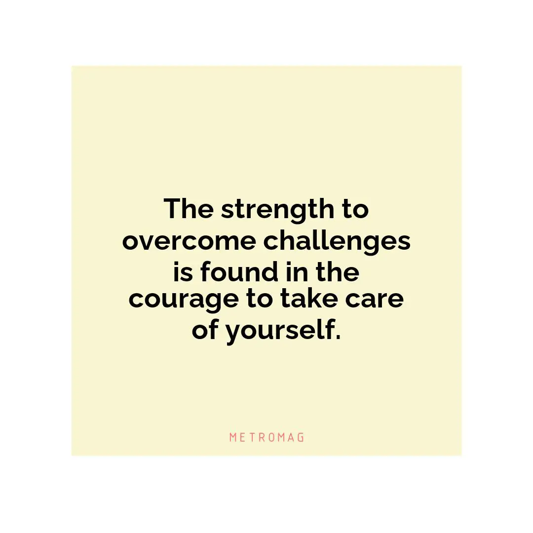 The strength to overcome challenges is found in the courage to take care of yourself.