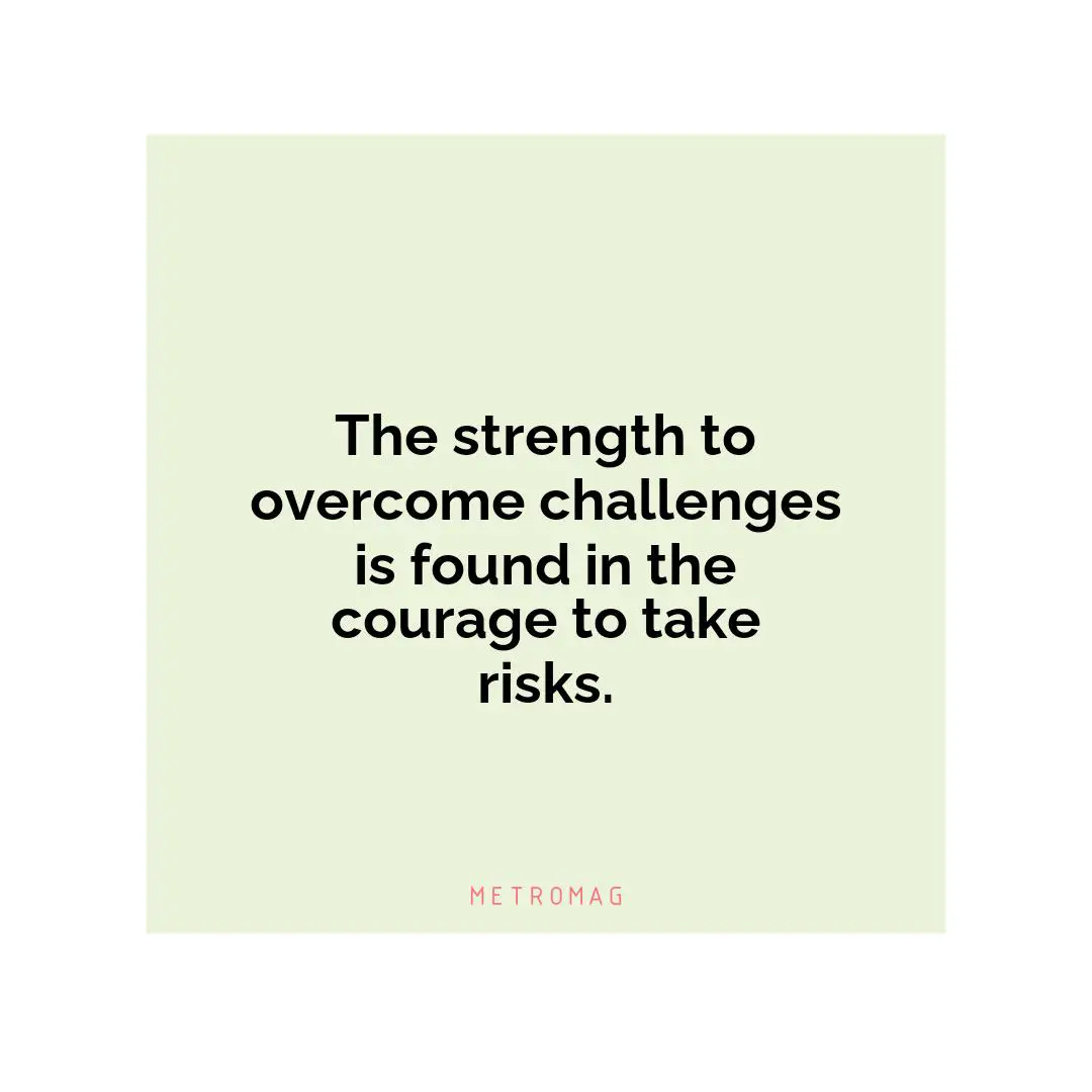 The strength to overcome challenges is found in the courage to take risks.