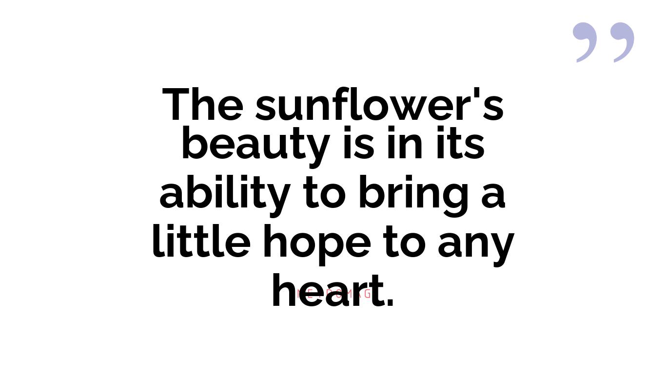 The sunflower's beauty is in its ability to bring a little hope to any heart.
