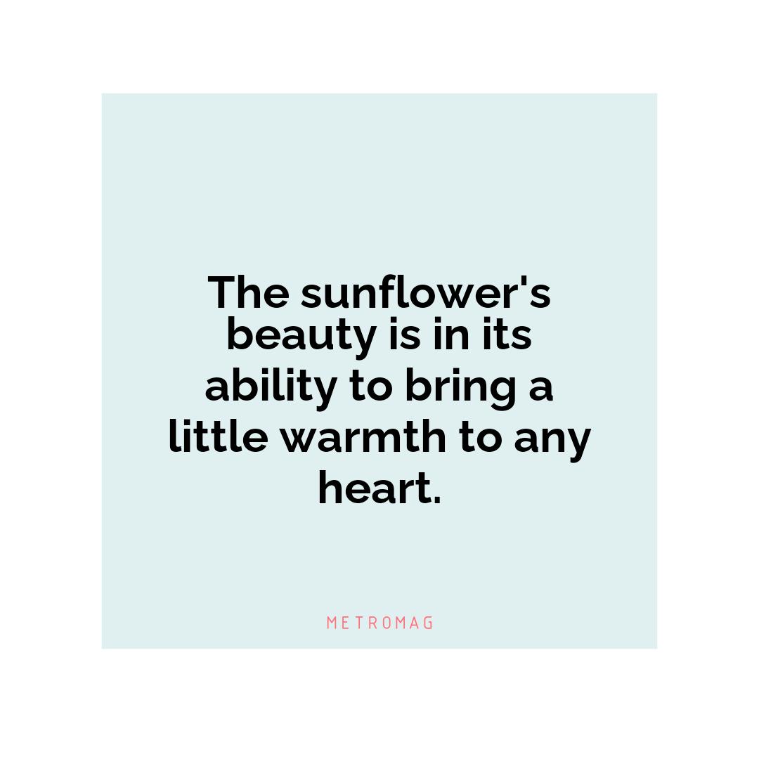The sunflower's beauty is in its ability to bring a little warmth to any heart.