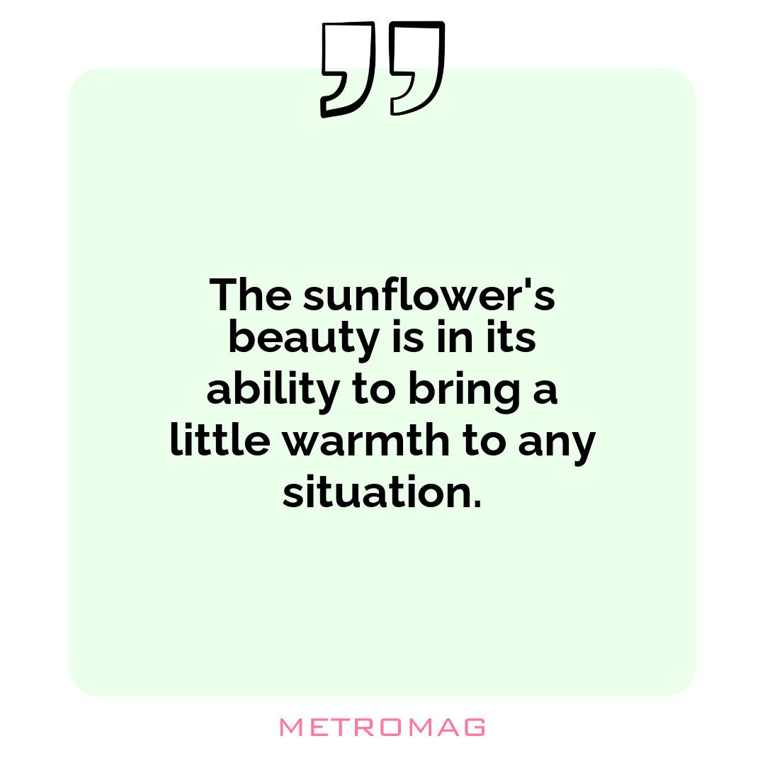 The sunflower's beauty is in its ability to bring a little warmth to any situation.