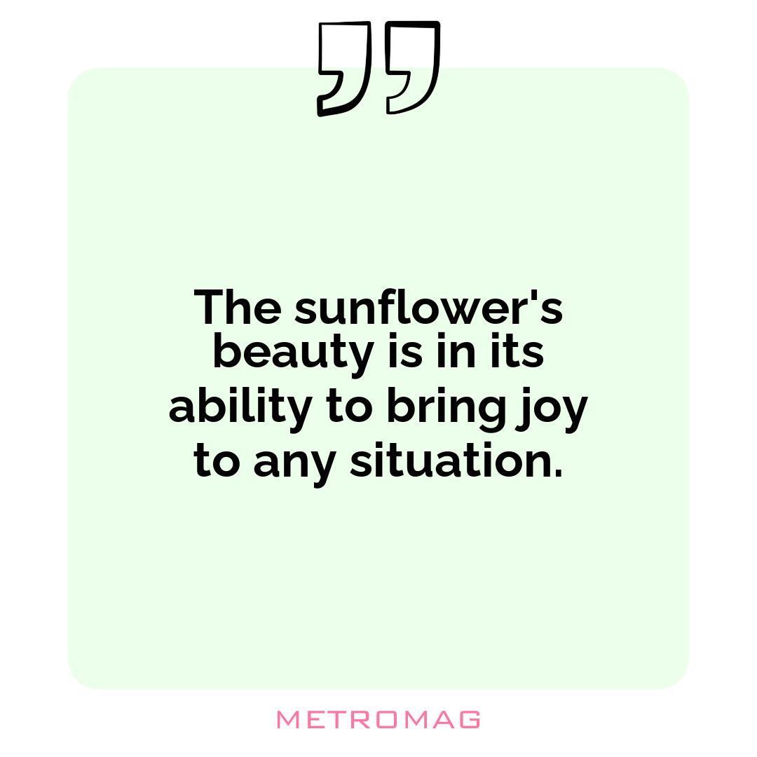 The sunflower's beauty is in its ability to bring joy to any situation.