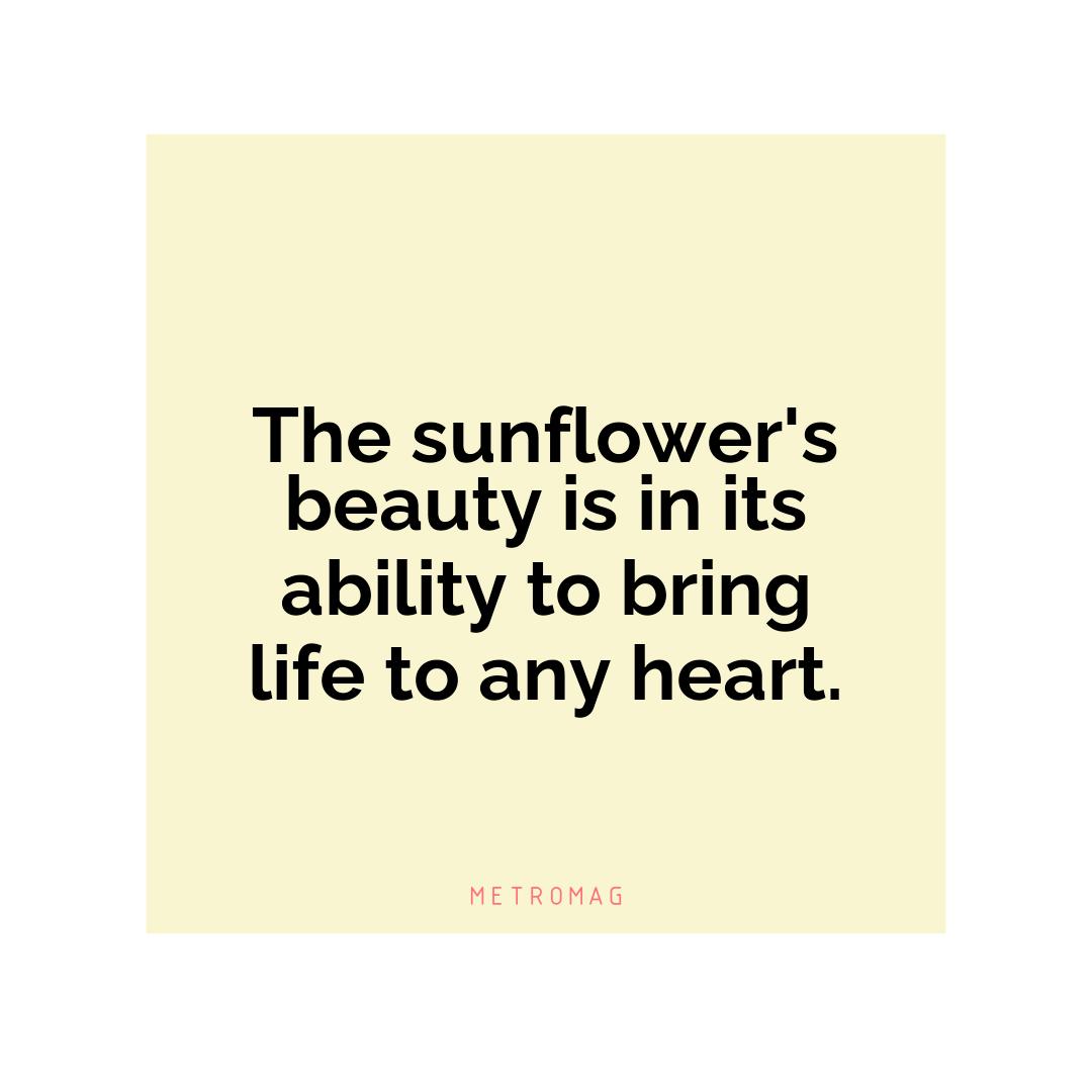 The sunflower's beauty is in its ability to bring life to any heart.