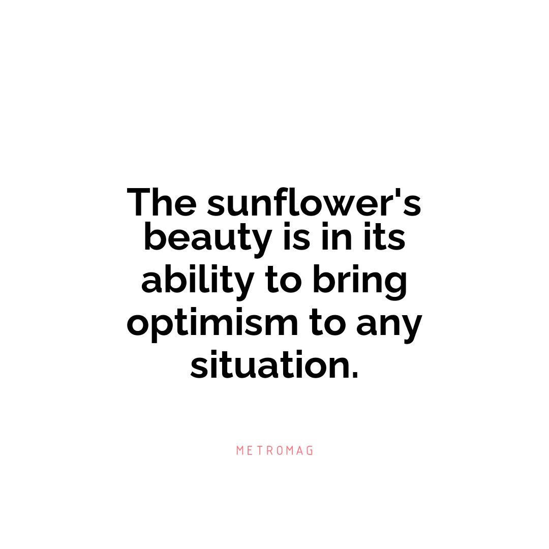 The sunflower's beauty is in its ability to bring optimism to any situation.