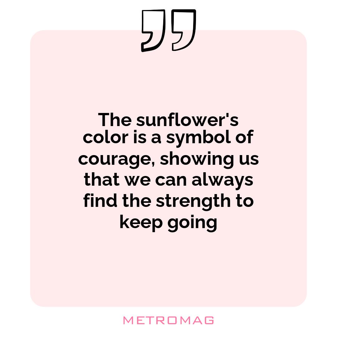The sunflower's color is a symbol of courage, showing us that we can always find the strength to keep going