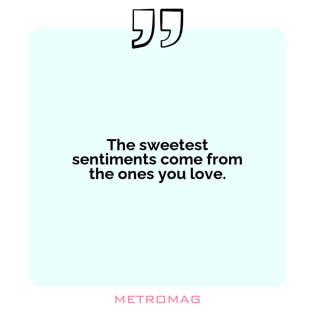 The sweetest sentiments come from the ones you love.