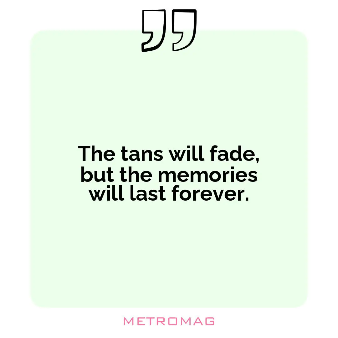 The tans will fade, but the memories will last forever.