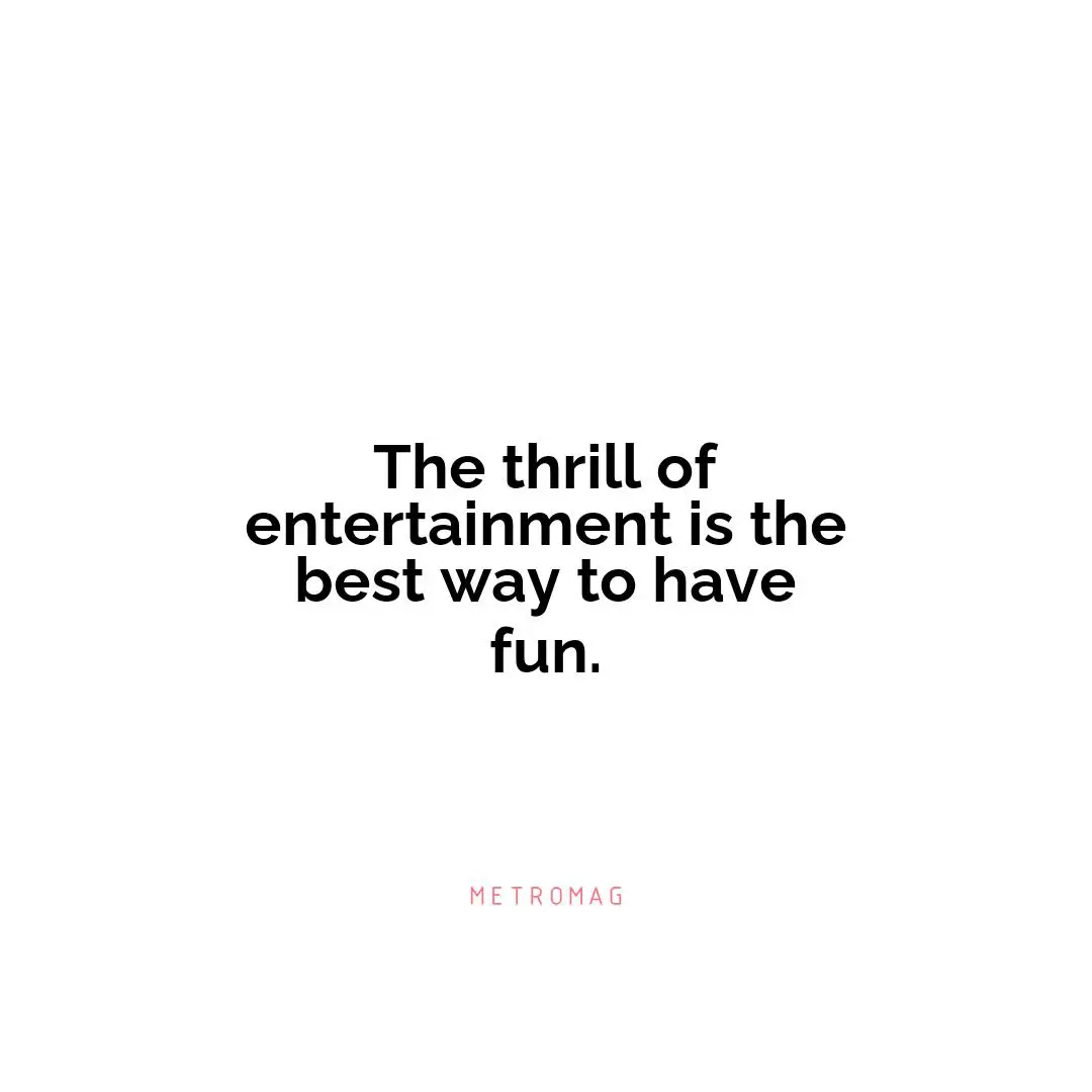 The thrill of entertainment is the best way to have fun.