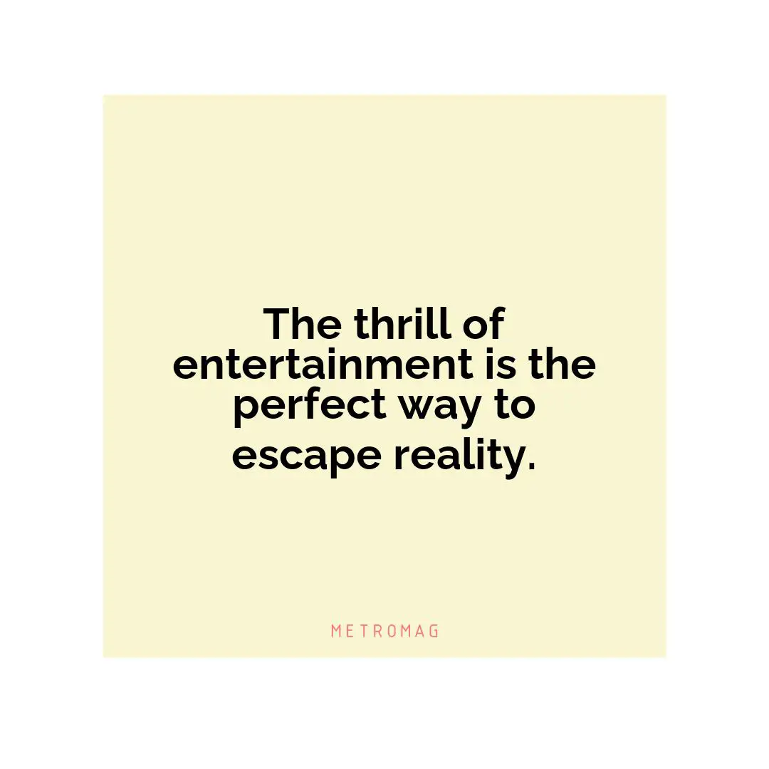 The thrill of entertainment is the perfect way to escape reality.