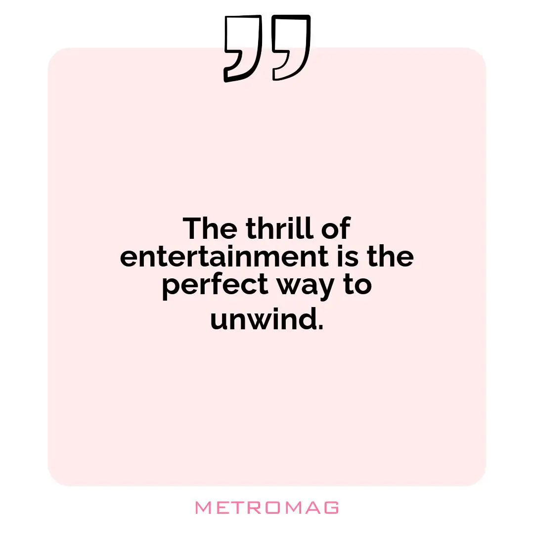 The thrill of entertainment is the perfect way to unwind.