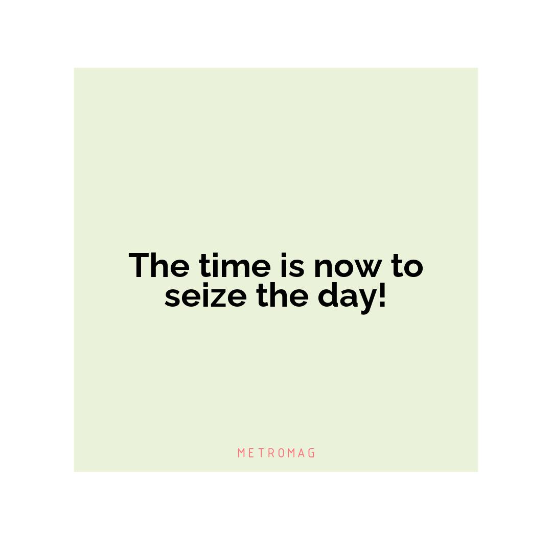 The time is now to seize the day!