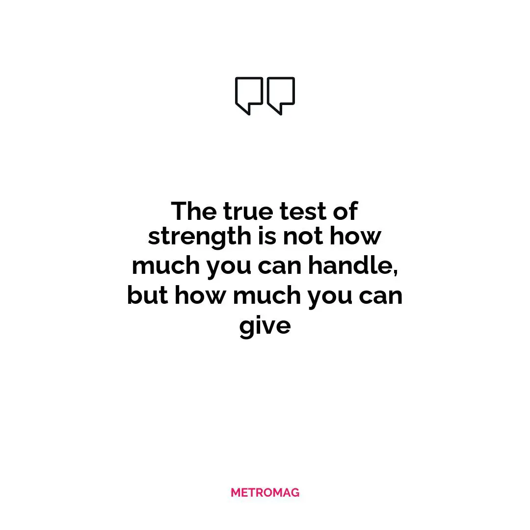 The true test of strength is not how much you can handle, but how much you can give