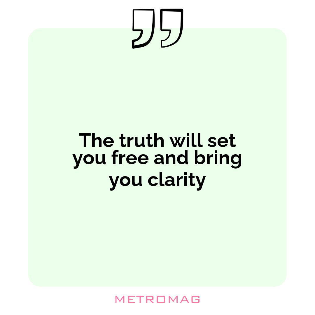 The truth will set you free and bring you clarity