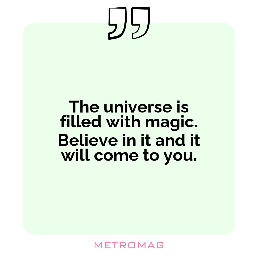 The universe is filled with magic. Believe in it and it will come to you.