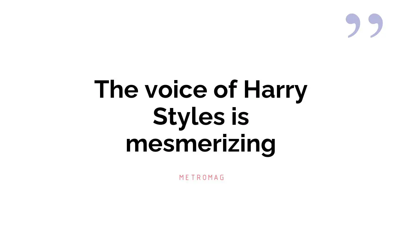 The voice of Harry Styles is mesmerizing