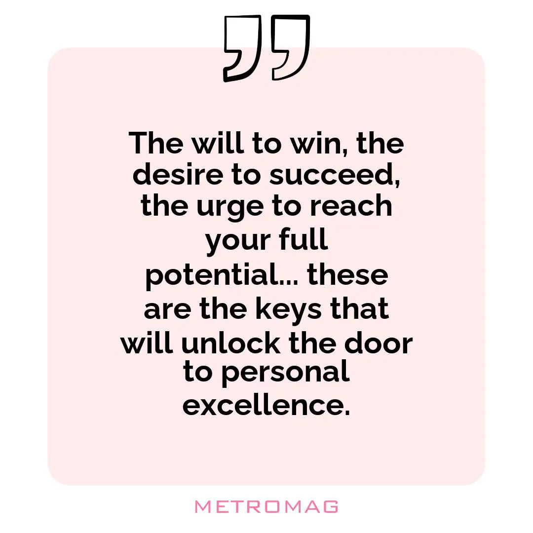 The will to win, the desire to succeed, the urge to reach your full potential... these are the keys that will unlock the door to personal excellence.