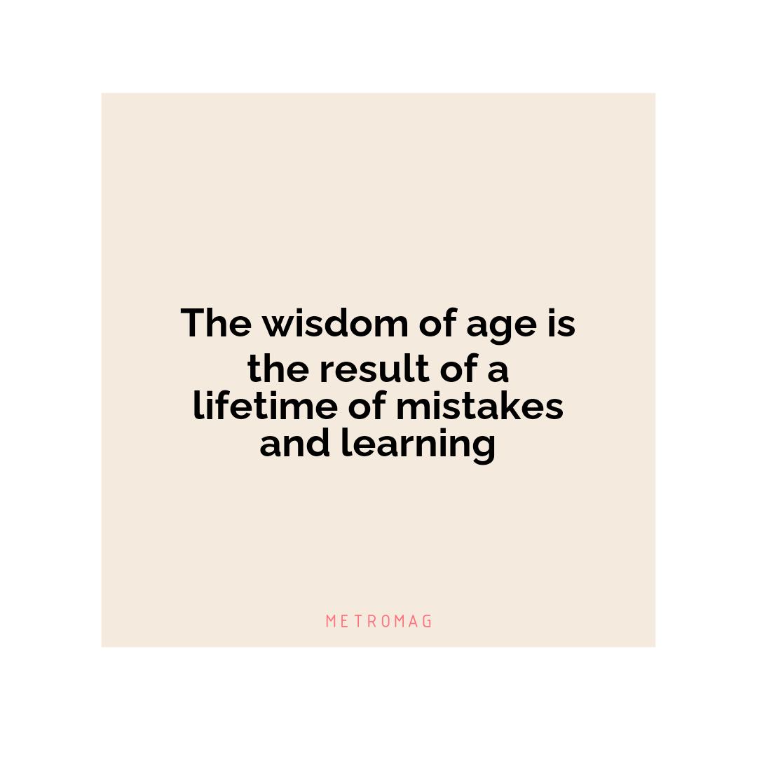 The wisdom of age is the result of a lifetime of mistakes and learning