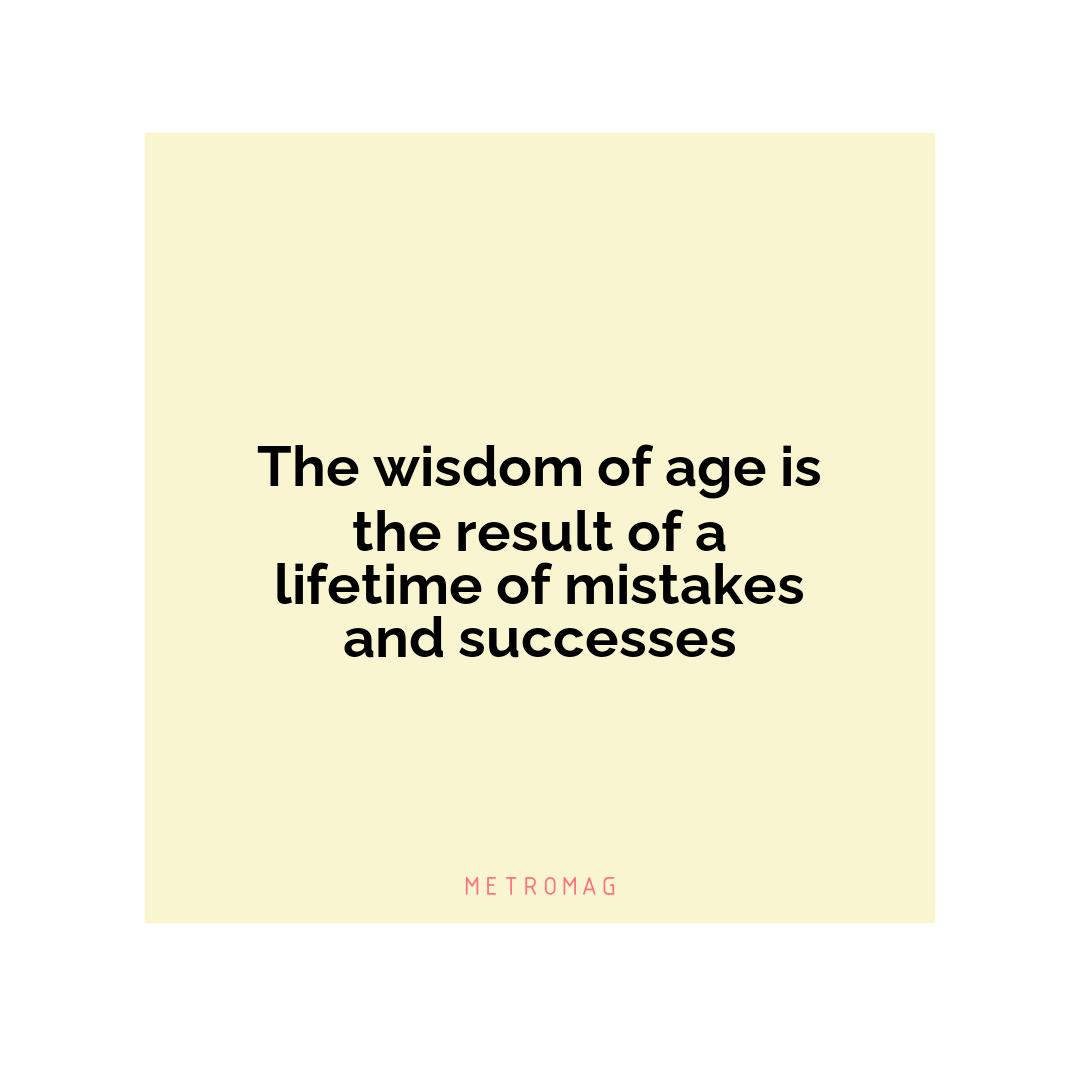 The wisdom of age is the result of a lifetime of mistakes and successes